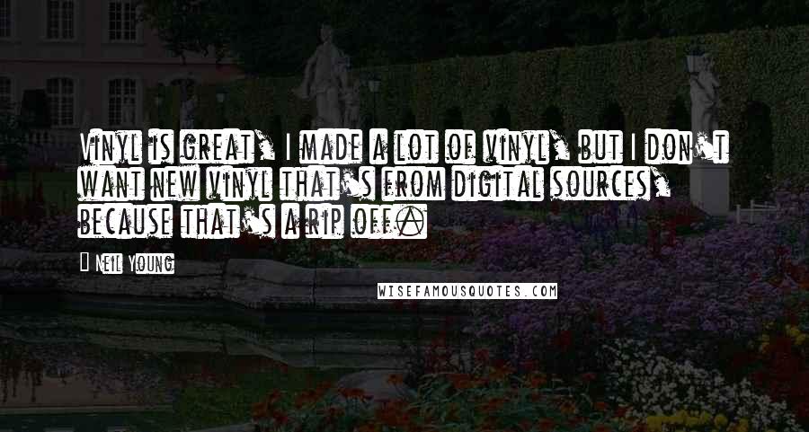 Neil Young Quotes: Vinyl is great, I made a lot of vinyl, but I don't want new vinyl that's from digital sources, because that's a rip off.