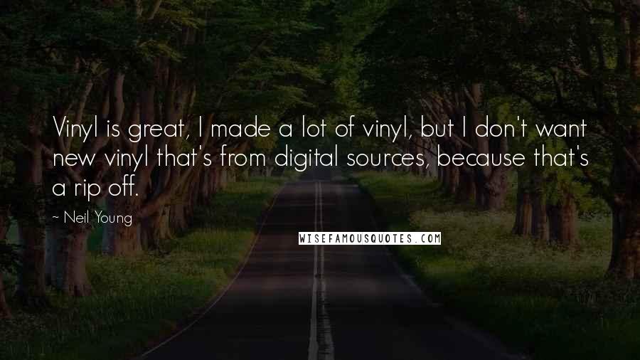 Neil Young Quotes: Vinyl is great, I made a lot of vinyl, but I don't want new vinyl that's from digital sources, because that's a rip off.