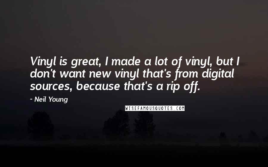 Neil Young Quotes: Vinyl is great, I made a lot of vinyl, but I don't want new vinyl that's from digital sources, because that's a rip off.