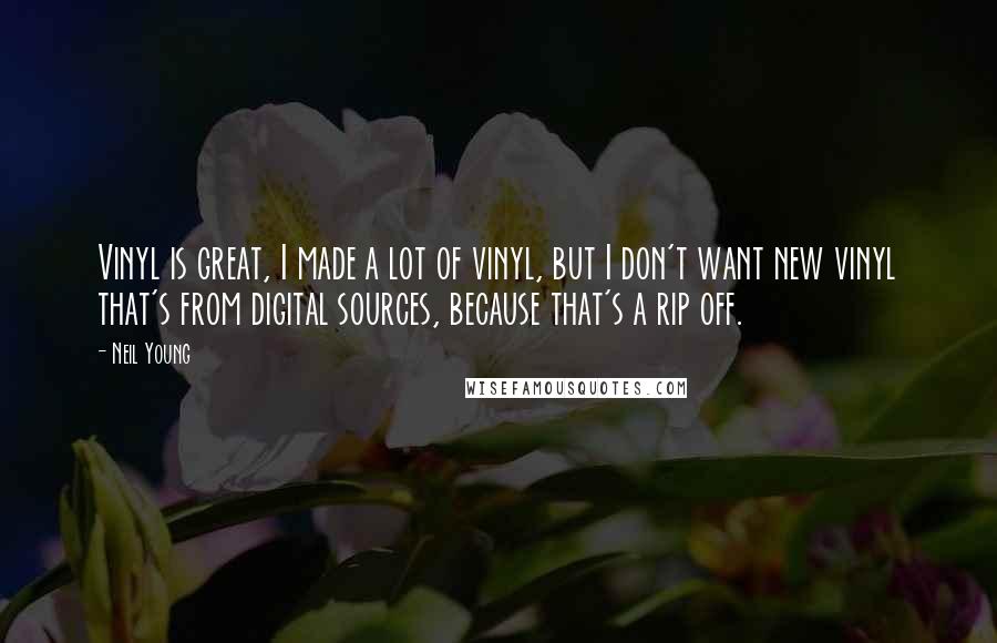 Neil Young Quotes: Vinyl is great, I made a lot of vinyl, but I don't want new vinyl that's from digital sources, because that's a rip off.