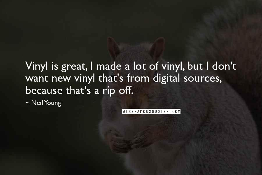 Neil Young Quotes: Vinyl is great, I made a lot of vinyl, but I don't want new vinyl that's from digital sources, because that's a rip off.