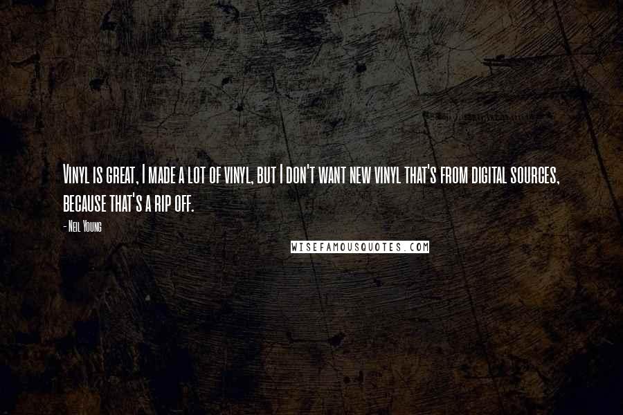 Neil Young Quotes: Vinyl is great, I made a lot of vinyl, but I don't want new vinyl that's from digital sources, because that's a rip off.