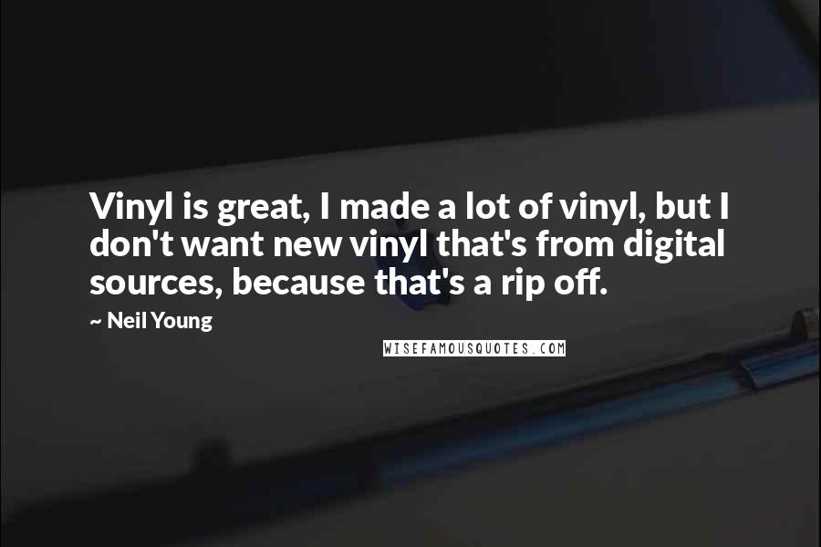 Neil Young Quotes: Vinyl is great, I made a lot of vinyl, but I don't want new vinyl that's from digital sources, because that's a rip off.