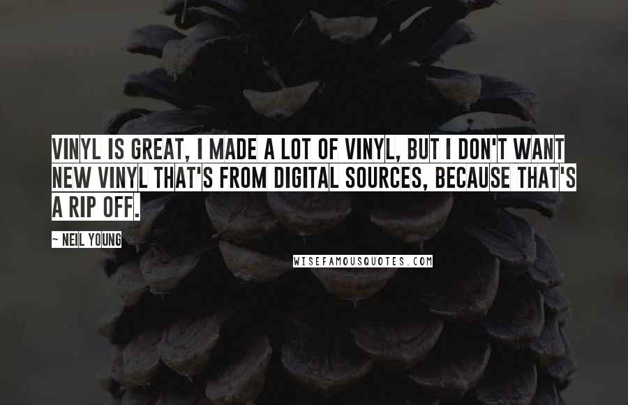 Neil Young Quotes: Vinyl is great, I made a lot of vinyl, but I don't want new vinyl that's from digital sources, because that's a rip off.