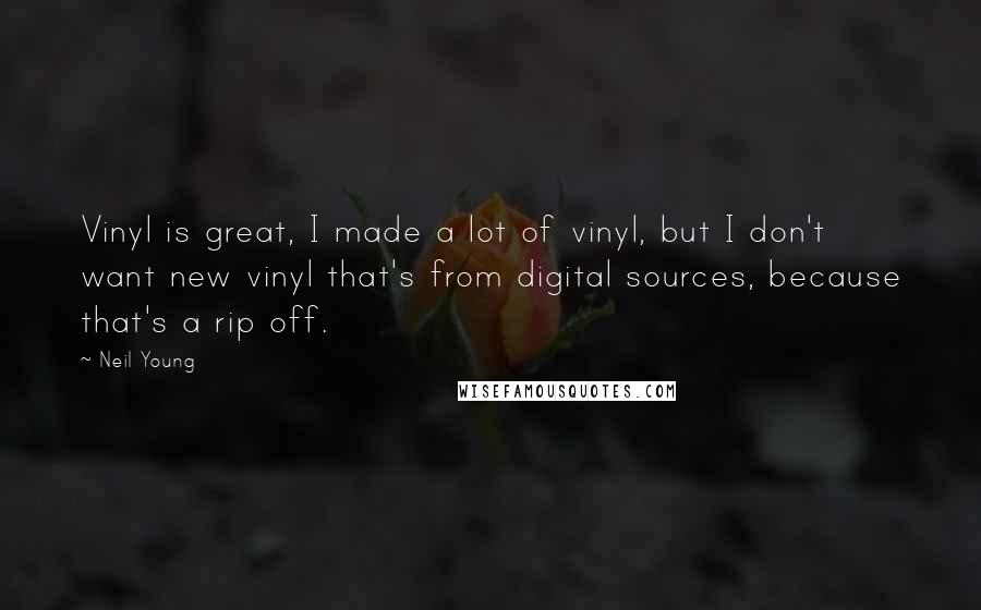 Neil Young Quotes: Vinyl is great, I made a lot of vinyl, but I don't want new vinyl that's from digital sources, because that's a rip off.
