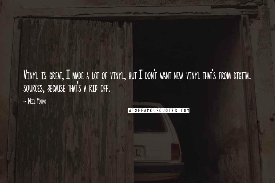 Neil Young Quotes: Vinyl is great, I made a lot of vinyl, but I don't want new vinyl that's from digital sources, because that's a rip off.