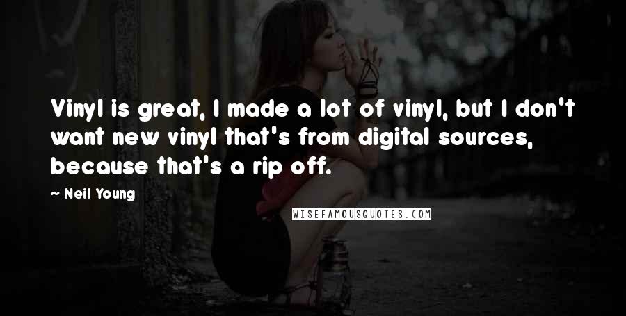 Neil Young Quotes: Vinyl is great, I made a lot of vinyl, but I don't want new vinyl that's from digital sources, because that's a rip off.