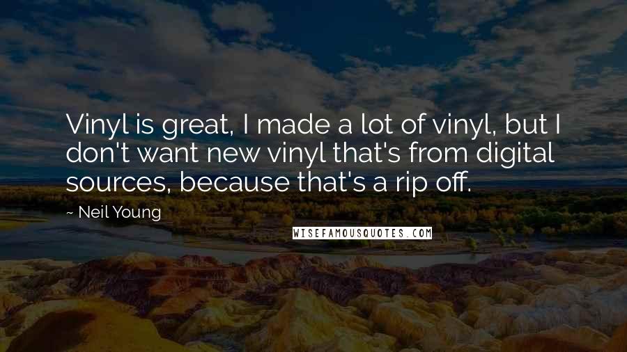 Neil Young Quotes: Vinyl is great, I made a lot of vinyl, but I don't want new vinyl that's from digital sources, because that's a rip off.