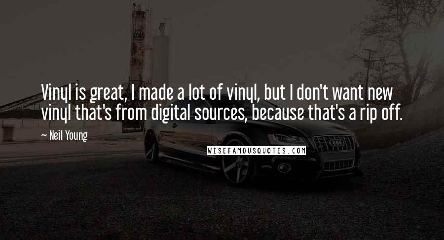 Neil Young Quotes: Vinyl is great, I made a lot of vinyl, but I don't want new vinyl that's from digital sources, because that's a rip off.