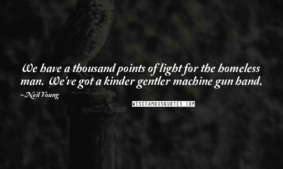Neil Young Quotes: We have a thousand points of light for the homeless man. We've got a kinder gentler machine gun hand.
