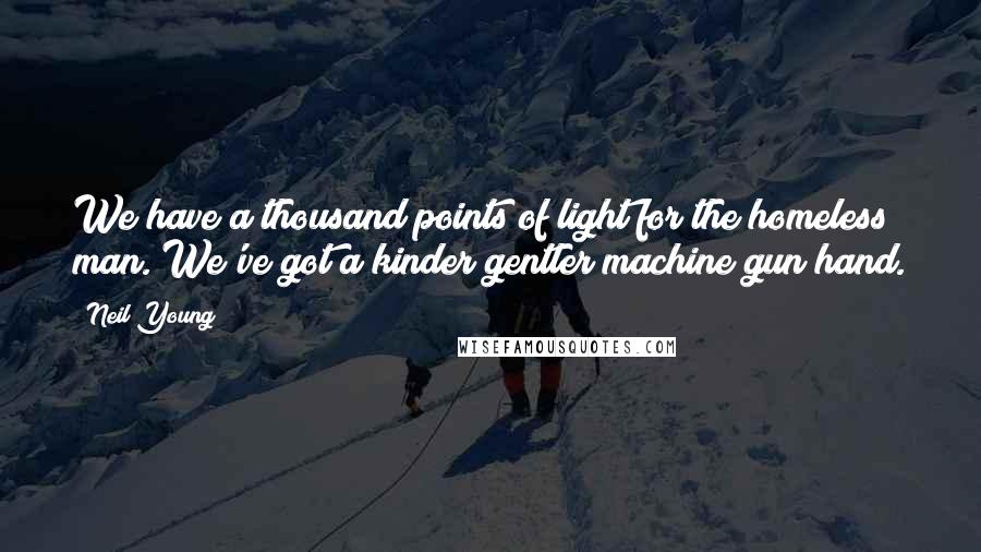 Neil Young Quotes: We have a thousand points of light for the homeless man. We've got a kinder gentler machine gun hand.