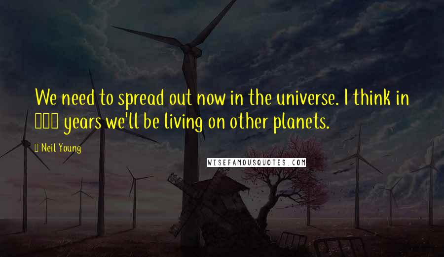 Neil Young Quotes: We need to spread out now in the universe. I think in 100 years we'll be living on other planets.