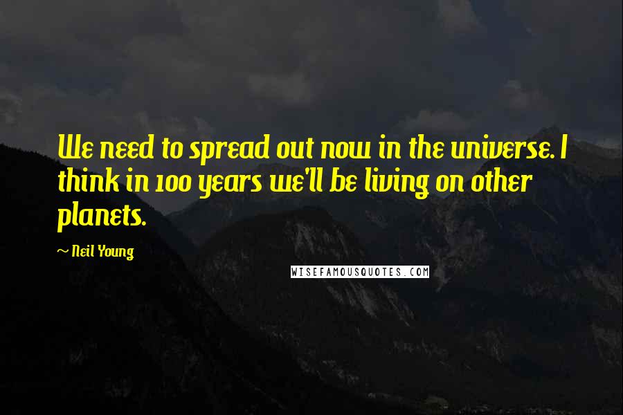 Neil Young Quotes: We need to spread out now in the universe. I think in 100 years we'll be living on other planets.