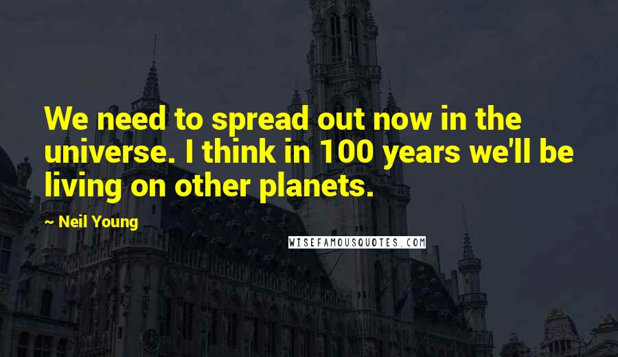 Neil Young Quotes: We need to spread out now in the universe. I think in 100 years we'll be living on other planets.
