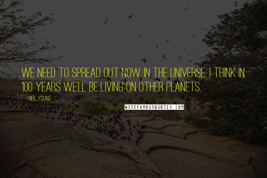 Neil Young Quotes: We need to spread out now in the universe. I think in 100 years we'll be living on other planets.
