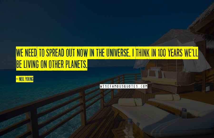 Neil Young Quotes: We need to spread out now in the universe. I think in 100 years we'll be living on other planets.