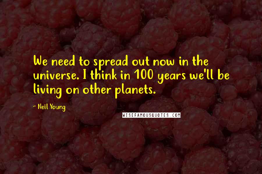 Neil Young Quotes: We need to spread out now in the universe. I think in 100 years we'll be living on other planets.