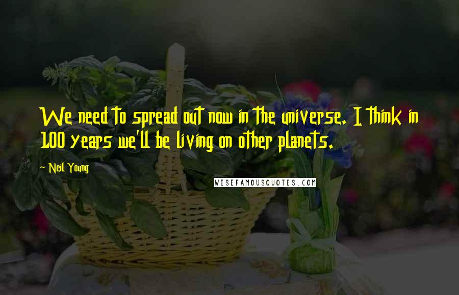 Neil Young Quotes: We need to spread out now in the universe. I think in 100 years we'll be living on other planets.