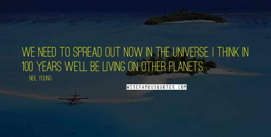 Neil Young Quotes: We need to spread out now in the universe. I think in 100 years we'll be living on other planets.