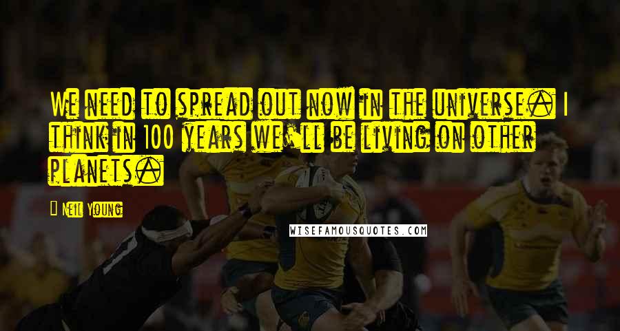 Neil Young Quotes: We need to spread out now in the universe. I think in 100 years we'll be living on other planets.