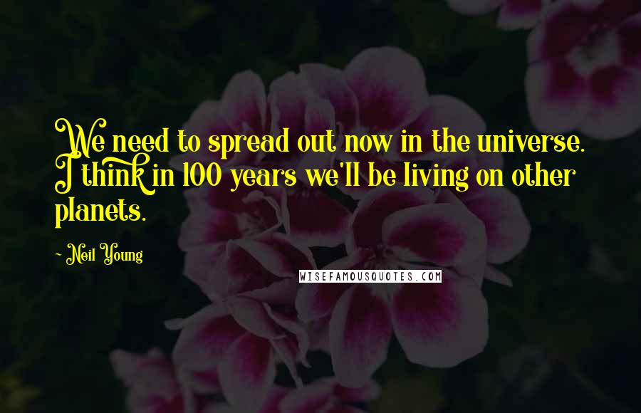 Neil Young Quotes: We need to spread out now in the universe. I think in 100 years we'll be living on other planets.