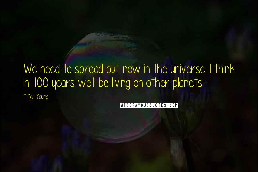Neil Young Quotes: We need to spread out now in the universe. I think in 100 years we'll be living on other planets.