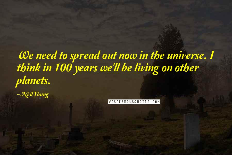 Neil Young Quotes: We need to spread out now in the universe. I think in 100 years we'll be living on other planets.