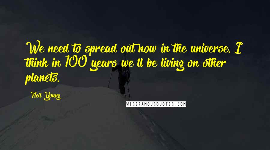 Neil Young Quotes: We need to spread out now in the universe. I think in 100 years we'll be living on other planets.