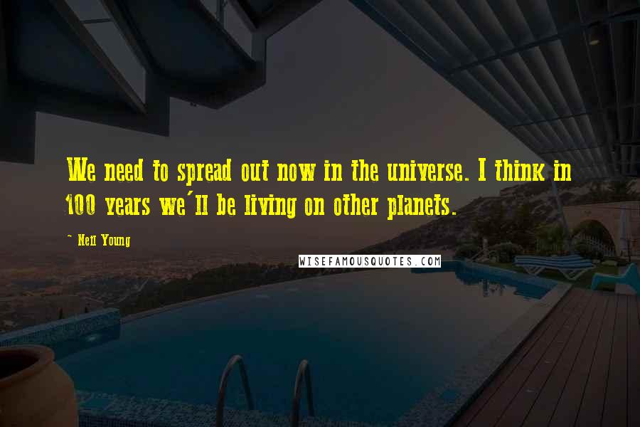 Neil Young Quotes: We need to spread out now in the universe. I think in 100 years we'll be living on other planets.