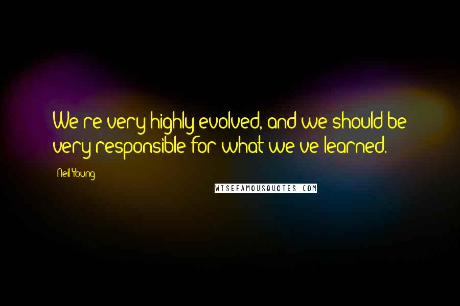 Neil Young Quotes: We're very highly evolved, and we should be very responsible for what we've learned.