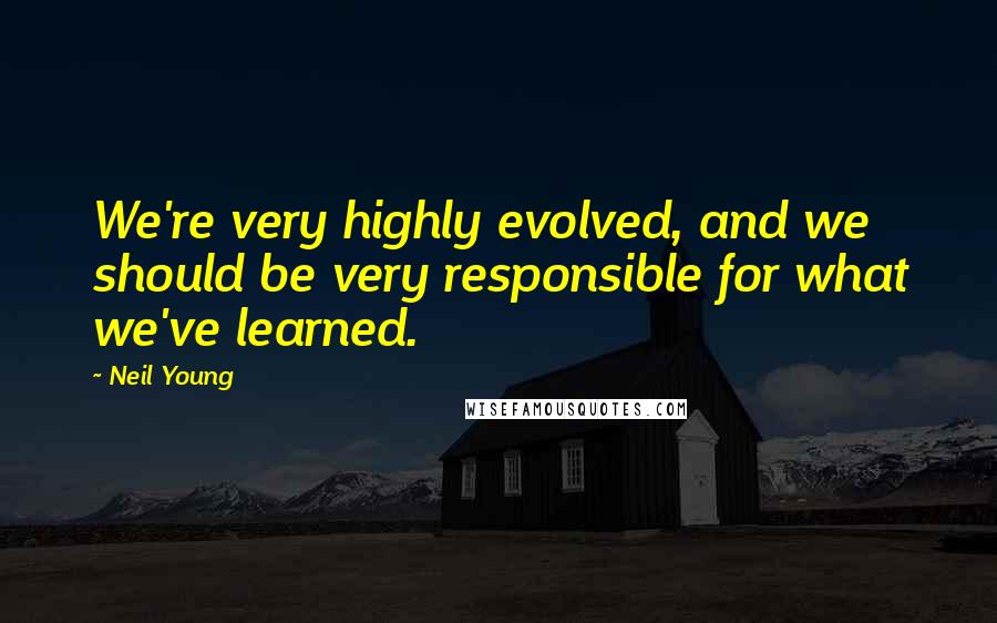 Neil Young Quotes: We're very highly evolved, and we should be very responsible for what we've learned.