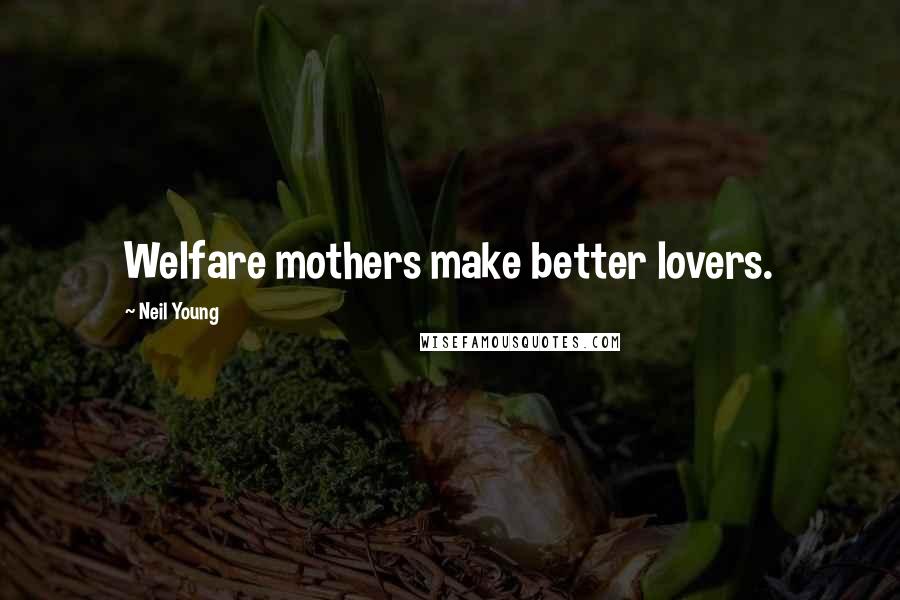 Neil Young Quotes: Welfare mothers make better lovers.