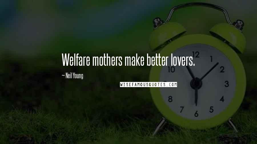 Neil Young Quotes: Welfare mothers make better lovers.