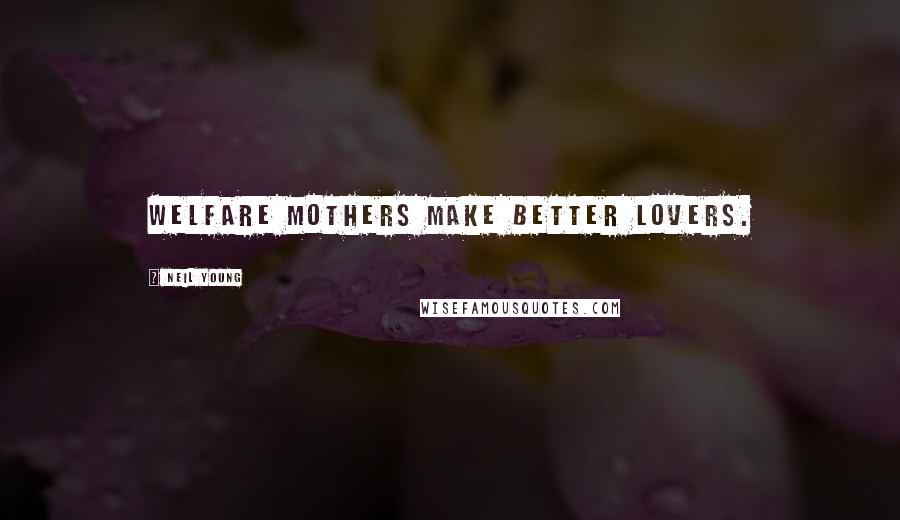 Neil Young Quotes: Welfare mothers make better lovers.