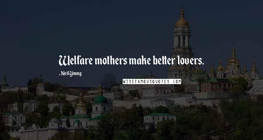 Neil Young Quotes: Welfare mothers make better lovers.