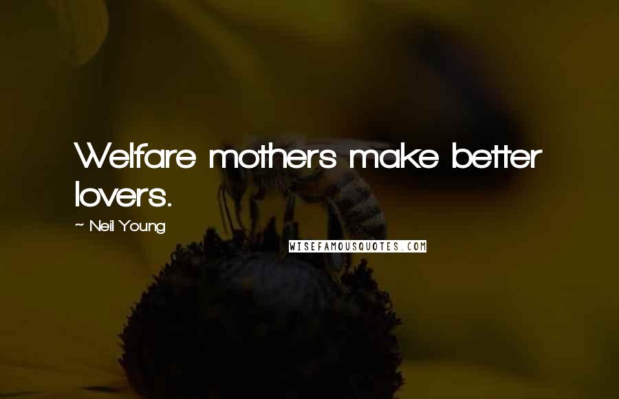 Neil Young Quotes: Welfare mothers make better lovers.