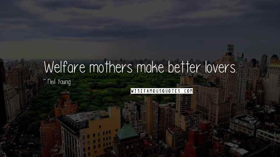 Neil Young Quotes: Welfare mothers make better lovers.