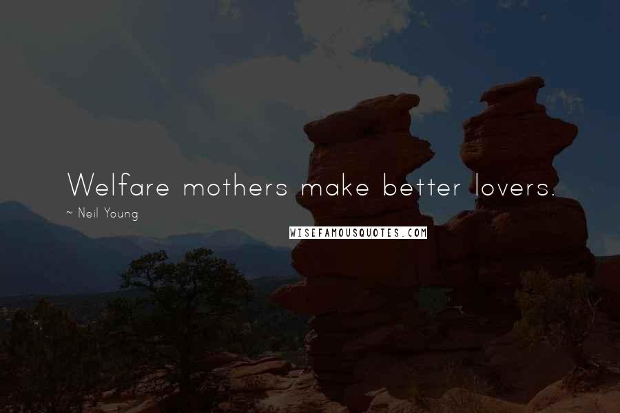 Neil Young Quotes: Welfare mothers make better lovers.