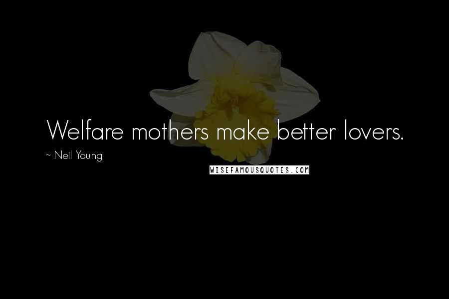 Neil Young Quotes: Welfare mothers make better lovers.