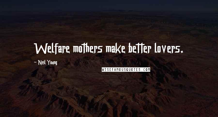 Neil Young Quotes: Welfare mothers make better lovers.