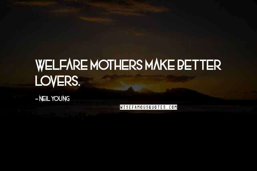 Neil Young Quotes: Welfare mothers make better lovers.