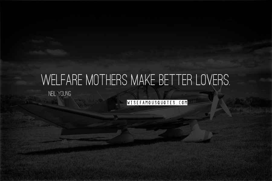 Neil Young Quotes: Welfare mothers make better lovers.