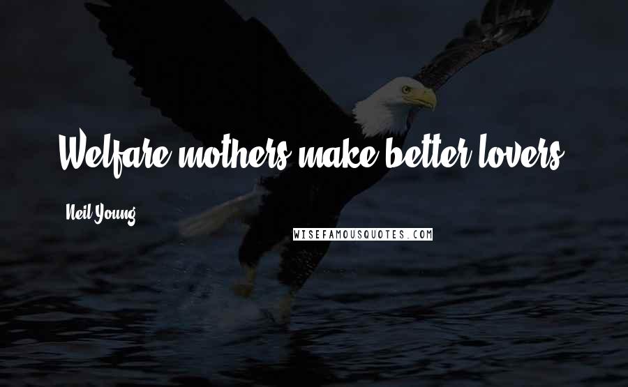 Neil Young Quotes: Welfare mothers make better lovers.