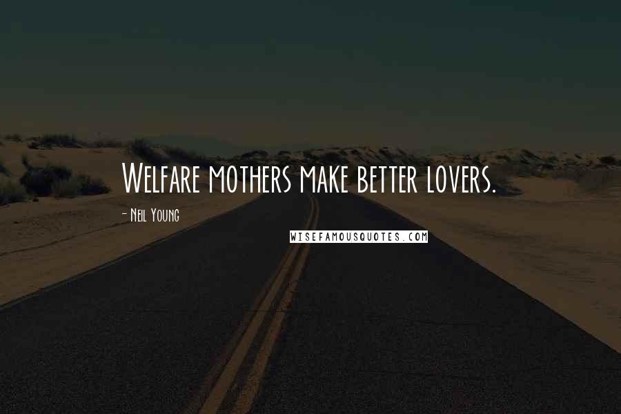 Neil Young Quotes: Welfare mothers make better lovers.