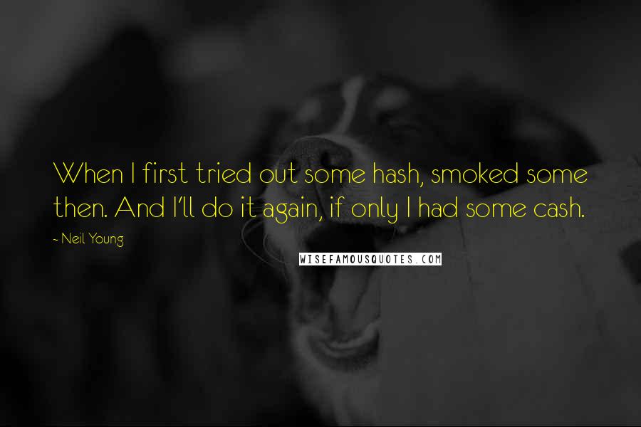 Neil Young Quotes: When I first tried out some hash, smoked some then. And I'll do it again, if only I had some cash.