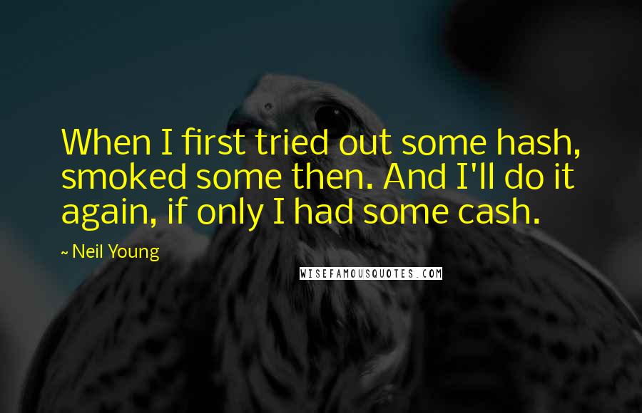 Neil Young Quotes: When I first tried out some hash, smoked some then. And I'll do it again, if only I had some cash.