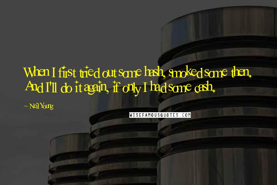 Neil Young Quotes: When I first tried out some hash, smoked some then. And I'll do it again, if only I had some cash.