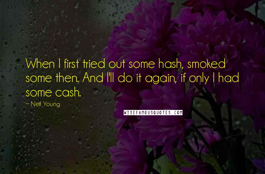 Neil Young Quotes: When I first tried out some hash, smoked some then. And I'll do it again, if only I had some cash.