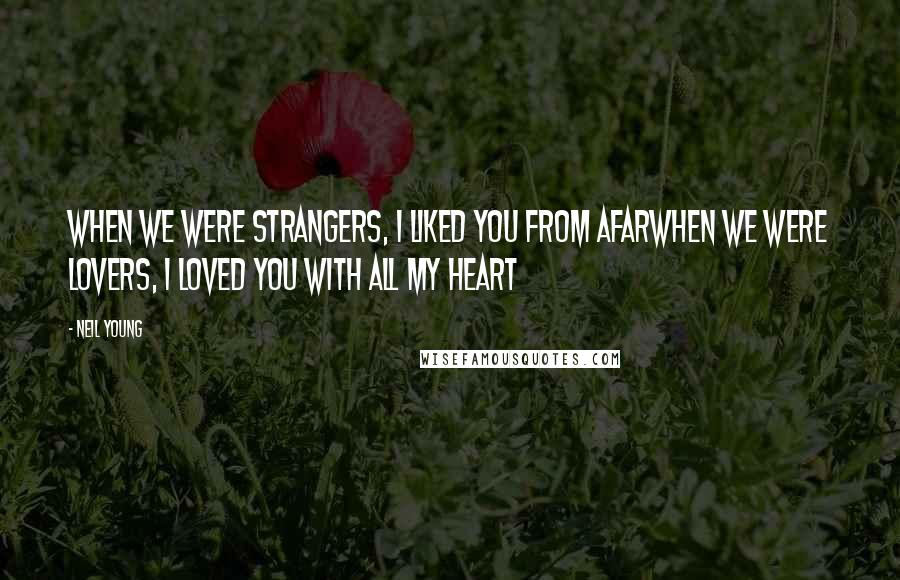 Neil Young Quotes: When we were strangers, I liked you from afarwhen we were lovers, I loved you with all my heart