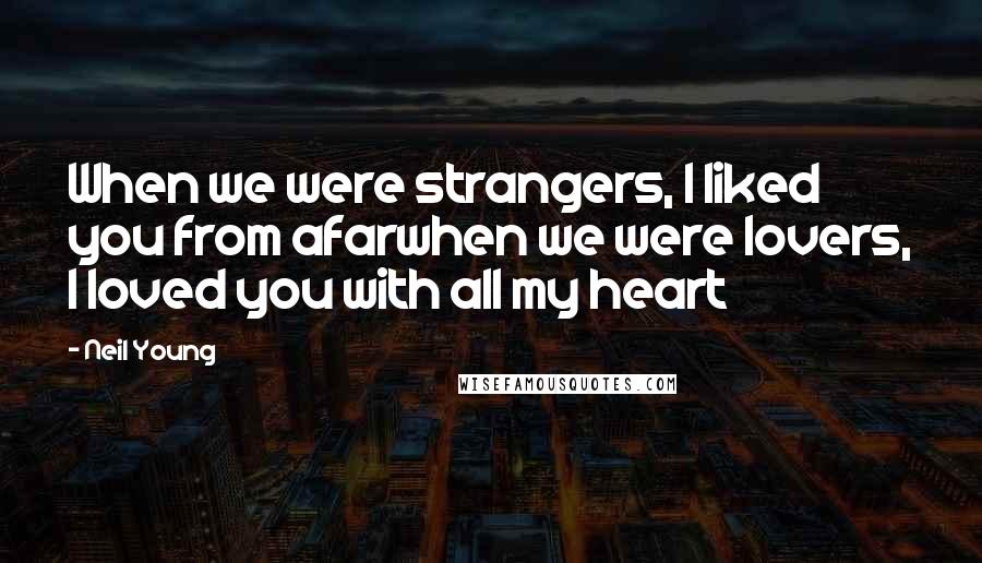 Neil Young Quotes: When we were strangers, I liked you from afarwhen we were lovers, I loved you with all my heart